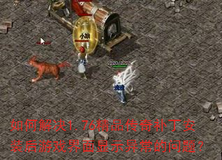 如何解决1.76精品传奇补丁安装后游戏界面显示异常的问题? 如何解决1.76精品传奇补丁安装后游戏界面显示异常的问题?