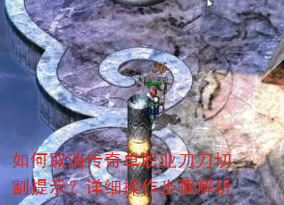 如何取消传奇单职业刀刀切割提示?详细操作步骤解析 如何取消传奇单职业刀刀切割提示?详细操作步骤解析