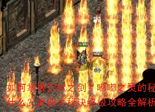 如何掌握沉默之剑?嘟嘟之灵的秘密是什么?武侠之秘诀终极攻略全解析? 如何掌握沉默之剑?嘟嘟之灵的秘密是什么?武侠之秘诀终极攻略全解析?