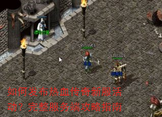 如何发布热血传奇新服活动?完整服务端攻略指南 如何发布热血传奇新服活动?完整服务端攻略指南