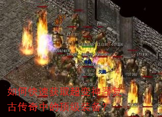 如何快速获取超变神器复古传奇中的顶级装备? 如何快速获取超变神器复古传奇中的顶级装备?