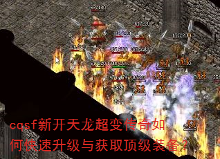 cqsf新开天龙超变传奇如何快速升级与获取顶级装备? cqsf新开天龙超变传奇如何快速升级与获取顶级装备?