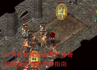如何前往魔龙地图?传奇游戏魔龙地图攻略指南 如何前往魔龙地图?传奇游戏魔龙地图攻略指南