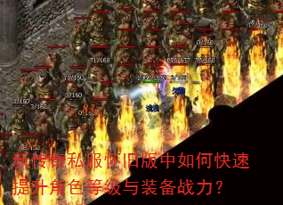 新传奇私服怀旧版中如何快速提升角色等级与装备战力? 新传奇私服怀旧版中如何快速提升角色等级与装备战力?