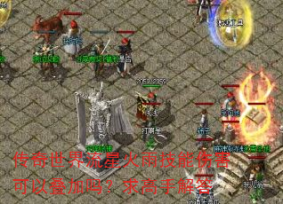 传奇世界流星火雨技能伤害可以叠加吗?求高手解答 传奇世界流星火雨技能伤害可以叠加吗?求高手解答