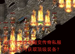 如何快速提升超变传奇私服角色战力与获取顶级装备? 如何快速提升超变传奇私服角色战力与获取顶级装备?