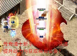 传奇道士新手必看?如何快速提升战力与获取稀有装备? 传奇道士新手必看?如何快速提升战力与获取稀有装备?