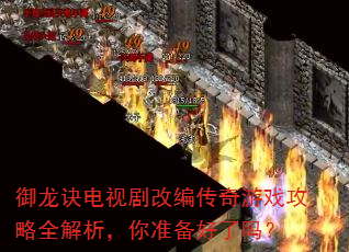 御龙诀电视剧改编传奇游戏攻略全解析,你准备好了吗? 御龙诀电视剧改编传奇游戏攻略全解析,你准备好了吗?